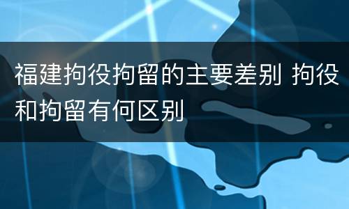 福建拘役拘留的主要差别 拘役和拘留有何区别