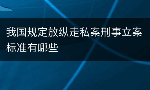 我国规定放纵走私案刑事立案标准有哪些