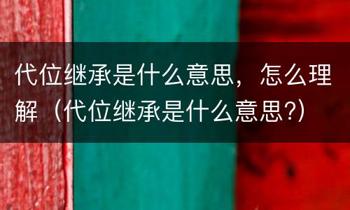 代位继承是什么意思，怎么理解（代位继承是什么意思?）