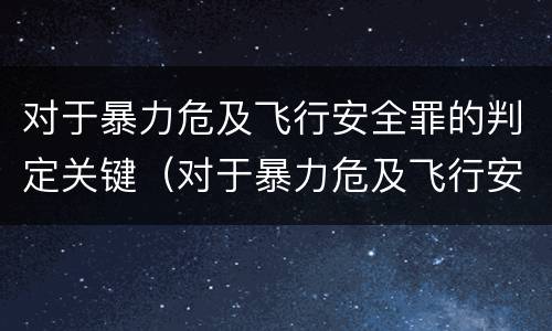 对于暴力危及飞行安全罪的判定关键（对于暴力危及飞行安全罪的判定关键在于什么）