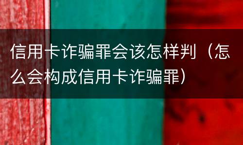 信用卡诈骗罪会该怎样判（怎么会构成信用卡诈骗罪）