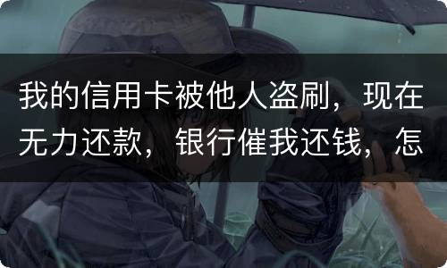 我的信用卡被他人盗刷，现在无力还款，银行催我还钱，怎么办