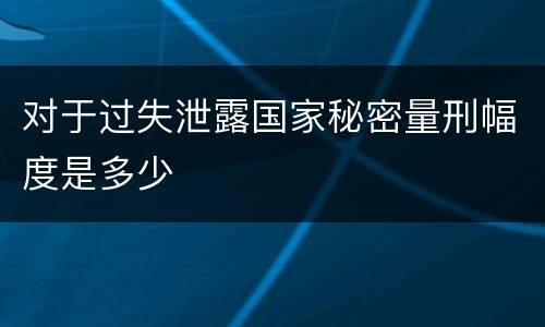 对于过失泄露国家秘密量刑幅度是多少