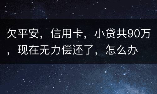 欠平安，信用卡，小贷共90万，现在无力偿还了，怎么办