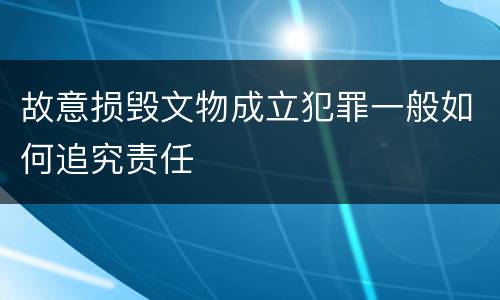 故意损毁文物成立犯罪一般如何追究责任