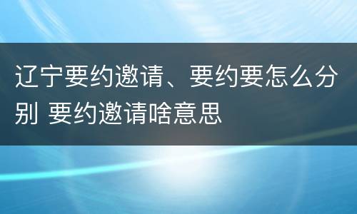 辽宁要约邀请、要约要怎么分别 要约邀请啥意思