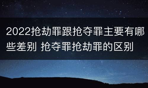 2022抢劫罪跟抢夺罪主要有哪些差别 抢夺罪抢劫罪的区别