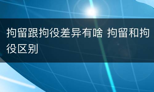 拘留跟拘役差异有啥 拘留和拘役区别