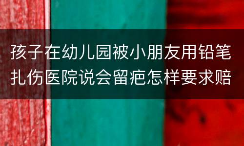 孩子在幼儿园被小朋友用铅笔扎伤医院说会留疤怎样要求赔偿