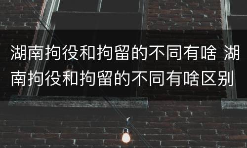 湖南拘役和拘留的不同有啥 湖南拘役和拘留的不同有啥区别