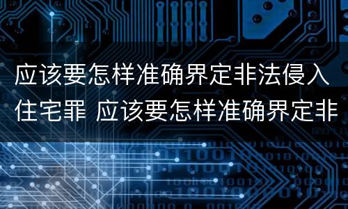 应该要怎样准确界定非法侵入住宅罪 应该要怎样准确界定非法侵入住宅罪