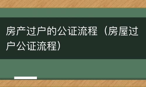 房产过户的公证流程（房屋过户公证流程）