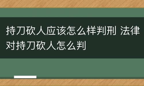 持刀砍人应该怎么样判刑 法律对持刀砍人怎么判