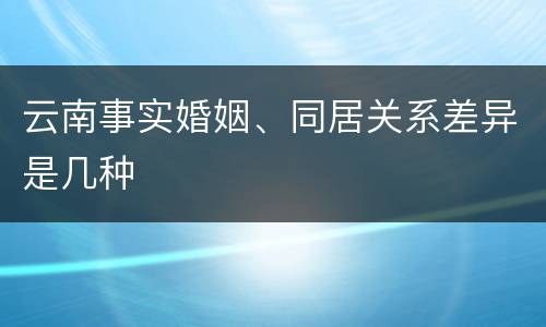 云南事实婚姻、同居关系差异是几种