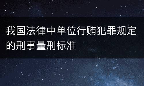 我国法律中单位行贿犯罪规定的刑事量刑标准