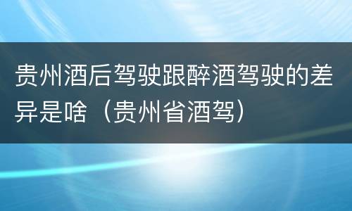 贵州酒后驾驶跟醉酒驾驶的差异是啥（贵州省酒驾）