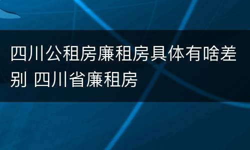 四川公租房廉租房具体有啥差别 四川省廉租房