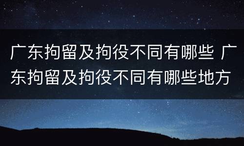 广东拘留及拘役不同有哪些 广东拘留及拘役不同有哪些地方