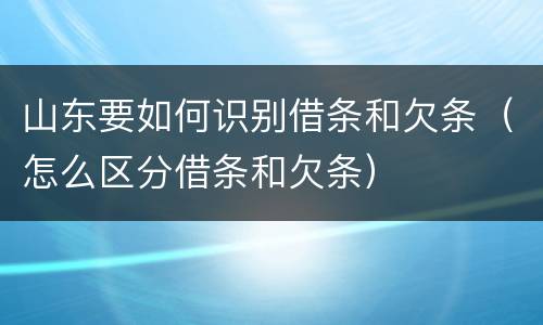 山东要如何识别借条和欠条（怎么区分借条和欠条）