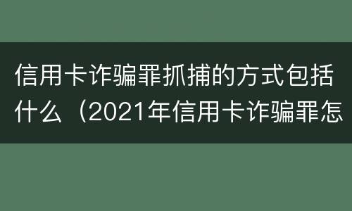 信用卡诈骗罪抓捕的方式包括什么（2021年信用卡诈骗罪怎么认定）