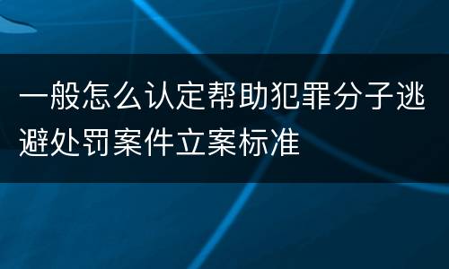 一般怎么认定帮助犯罪分子逃避处罚案件立案标准