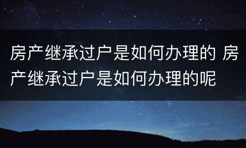 房产继承过户是如何办理的 房产继承过户是如何办理的呢