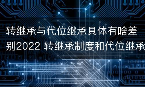 转继承与代位继承具体有啥差别2022 转继承制度和代位继承制度可以互相取代吗