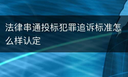 法律串通投标犯罪追诉标准怎么样认定