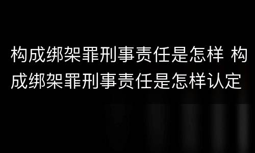 构成绑架罪刑事责任是怎样 构成绑架罪刑事责任是怎样认定的