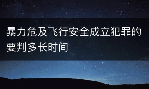 暴力危及飞行安全成立犯罪的要判多长时间