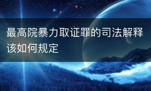 最高院暴力取证罪的司法解释该如何规定