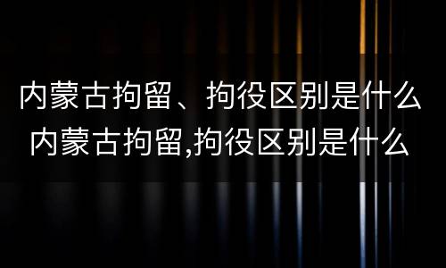 内蒙古拘留、拘役区别是什么 内蒙古拘留,拘役区别是什么呢