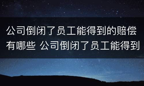 公司倒闭了员工能得到的赔偿有哪些 公司倒闭了员工能得到的赔偿有哪些项目