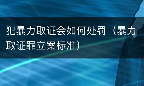 犯暴力取证会如何处罚（暴力取证罪立案标准）