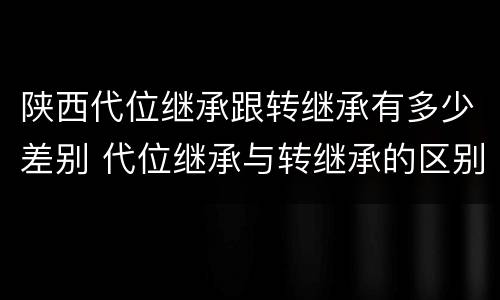 陕西代位继承跟转继承有多少差别 代位继承与转继承的区别有哪些