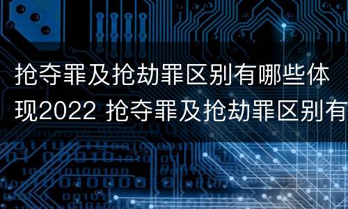 抢夺罪及抢劫罪区别有哪些体现2022 抢夺罪及抢劫罪区别有哪些体现2022年的