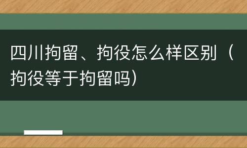 四川拘留、拘役怎么样区别（拘役等于拘留吗）