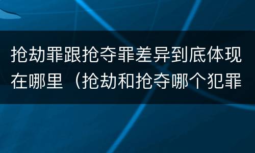 抢劫罪跟抢夺罪差异到底体现在哪里（抢劫和抢夺哪个犯罪性质严重）