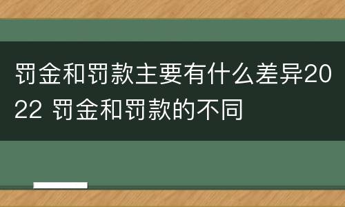 罚金和罚款主要有什么差异2022 罚金和罚款的不同