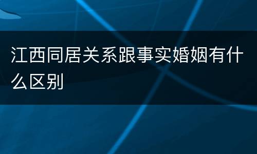 江西同居关系跟事实婚姻有什么区别