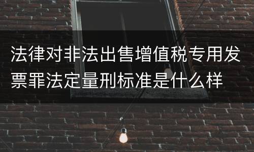 法律对非法出售增值税专用发票罪法定量刑标准是什么样