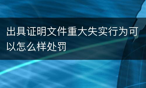 出具证明文件重大失实行为可以怎么样处罚