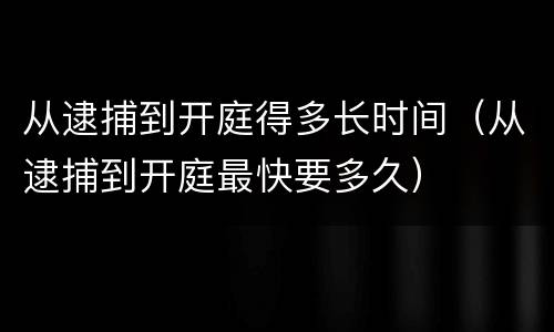 从逮捕到开庭得多长时间（从逮捕到开庭最快要多久）