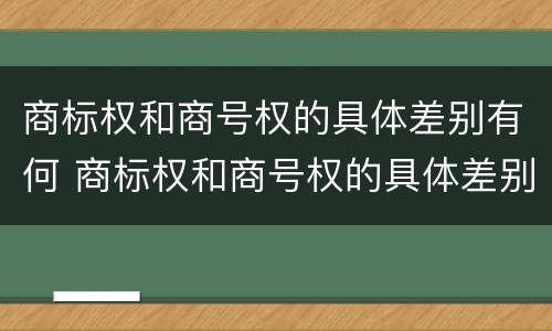 商标权和商号权的具体差别有何 商标权和商号权的具体差别有何意义