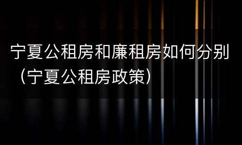 宁夏公租房和廉租房如何分别（宁夏公租房政策）