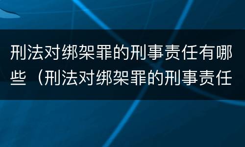 刑法对绑架罪的刑事责任有哪些（刑法对绑架罪的刑事责任有哪些处罚）