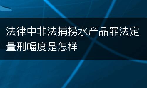 法律中非法捕捞水产品罪法定量刑幅度是怎样