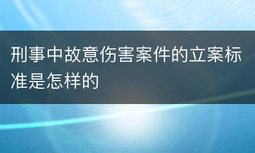 刑事中故意伤害案件的立案标准是怎样的