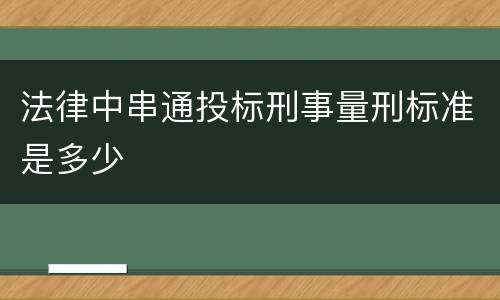 法律中串通投标刑事量刑标准是多少