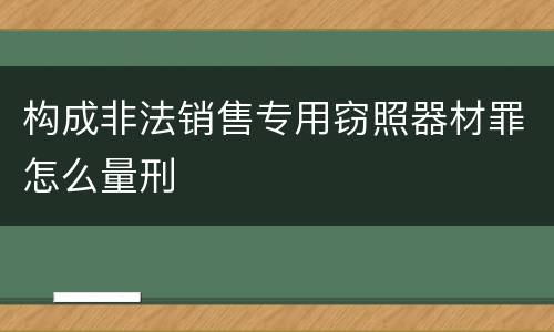 构成非法销售专用窃照器材罪怎么量刑